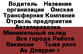 Водитель › Название организации ­ Омская Трансферная Компания › Отрасль предприятия ­ Автоперевозки › Минимальный оклад ­ 23 000 - Все города Работа » Вакансии   . Тыва респ.,Ак-Довурак г.